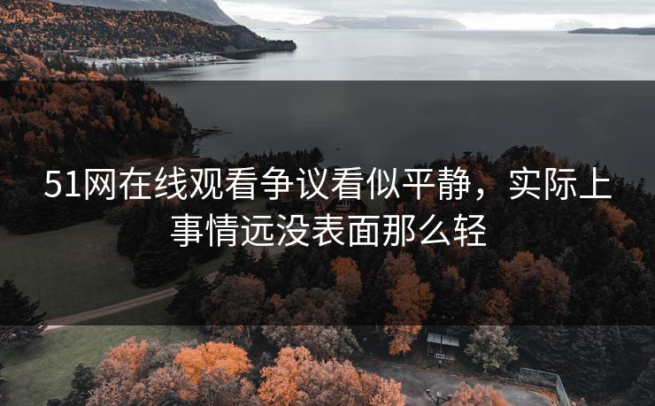 51网在线观看争议看似平静，实际上事情远没表面那么轻