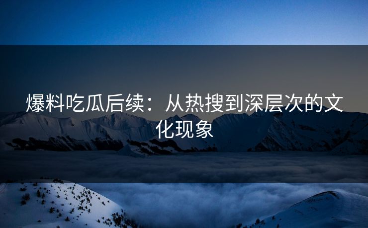 爆料吃瓜后续:从热搜到深层次的文化现象 爆料吃瓜后续:从热搜到深层次的文化现象