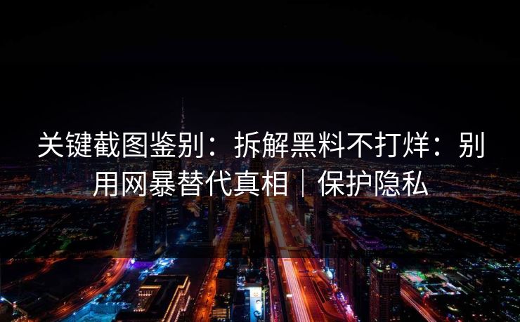 关键截图鉴别:拆解黑料不打烊:别用网暴替代真相|保护隐私 关键截图鉴别:拆解黑料不打烊:别用网暴替代真相|保护隐私