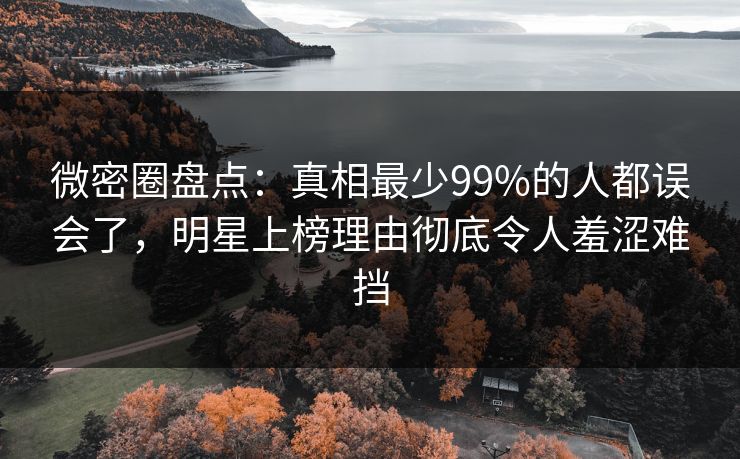 微密圈盘点：真相最少99%的人都误会了，明星上榜理由彻底令人羞涩难挡