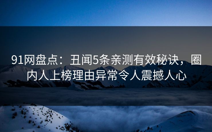 91网盘点：丑闻5条亲测有效秘诀，圈内人上榜理由异常令人震撼人心