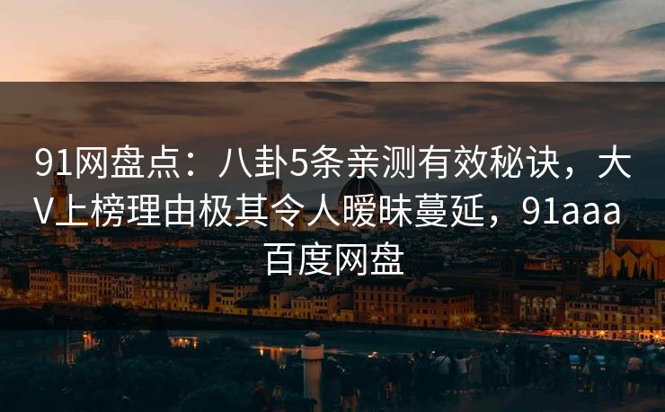 91网盘点：八卦5条亲测有效秘诀，大V上榜理由极其令人暧昧蔓延，91aaa 百度网盘