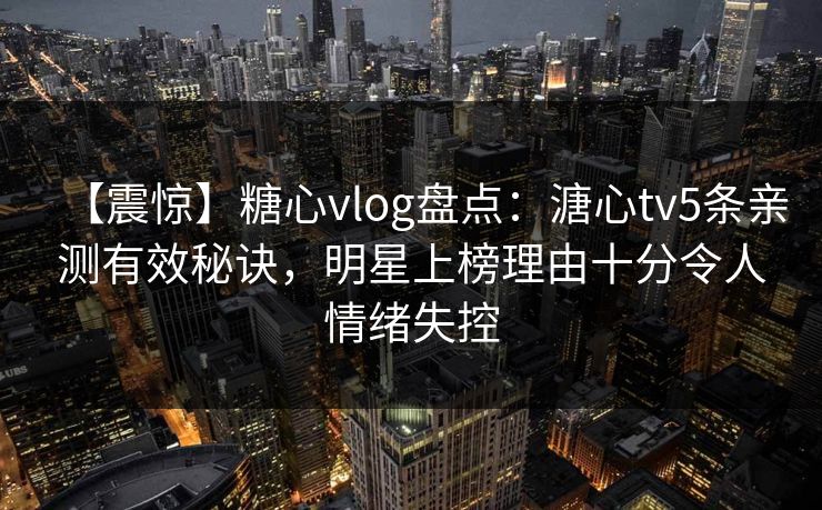 【震惊】糖心vlog盘点：溏心tv5条亲测有效秘诀，明星上榜理由十分令人情绪失控