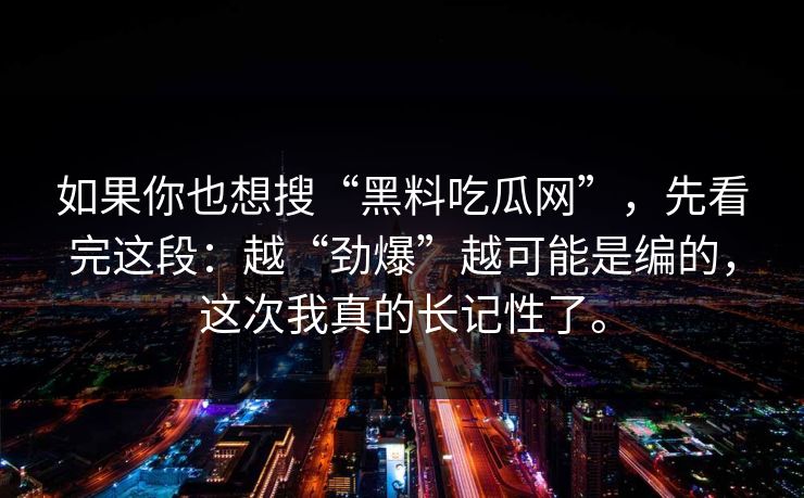 如果你也想搜“黑料吃瓜网”，先看完这段：越“劲爆”越可能是编的，这次我真的长记性了。
