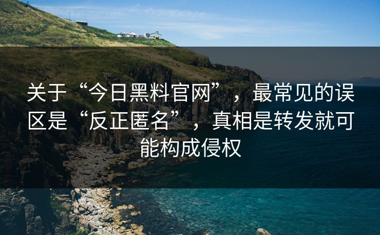 关于“今日黑料官网”，最常见的误区是“反正匿名”，真相是转发就可能构成侵权
