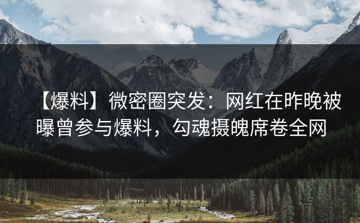 【爆料】微密圈突发:网红在昨晚被曝曾参与爆料,勾魂摄魄席卷全网