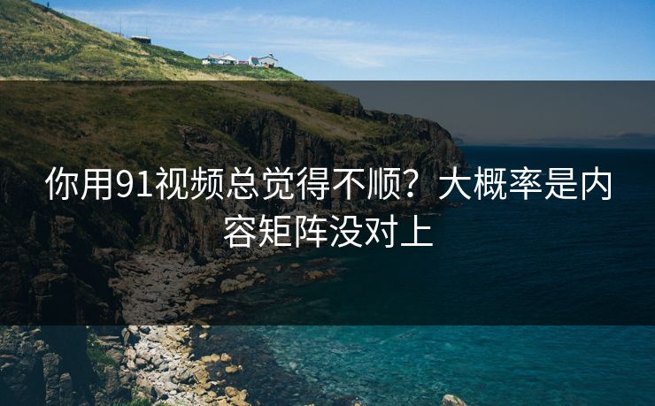 你用91视频总觉得不顺?大概率是内容矩阵没对上