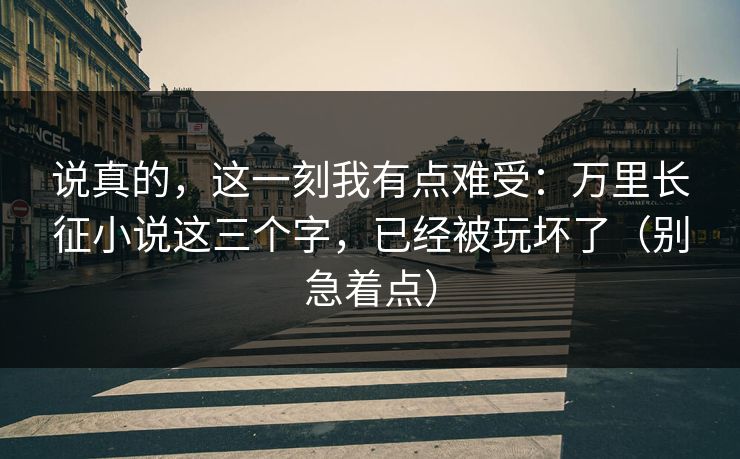 说真的,这一刻我有点难受:万里长征小说这三个字,已经被玩坏了(别急着点)