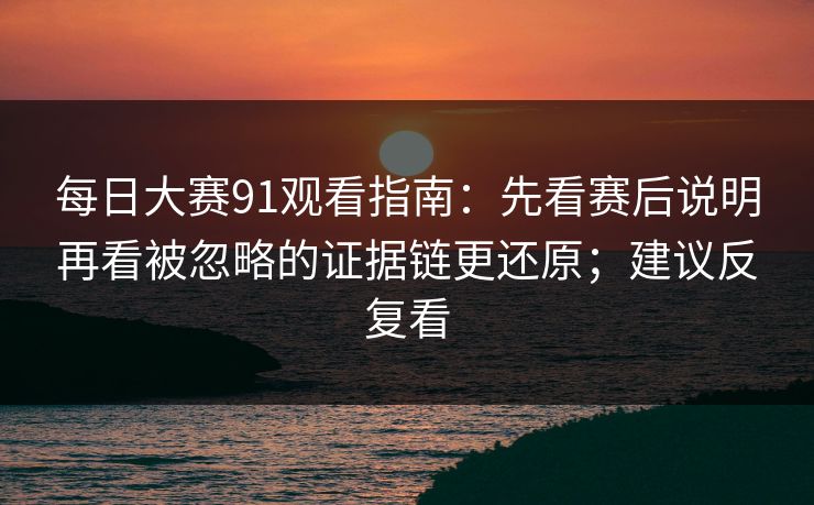 每日大赛91观看指南:先看赛后说明再看被忽略的证据链更还原;建议反复看
