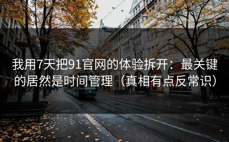 我用7天把91官网的体验拆开:最关键的居然是时间管理(真相有点反常识)