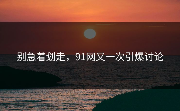 别急着划走，91网又一次引爆讨论