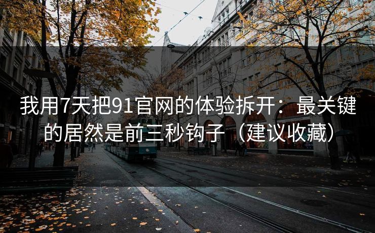 我用7天把91官网的体验拆开:最关键的居然是前三秒钩子(建议收藏)