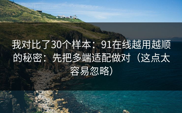 我对比了30个样本:91在线越用越顺的秘密:先把多端适配做对(这点太容易忽略)