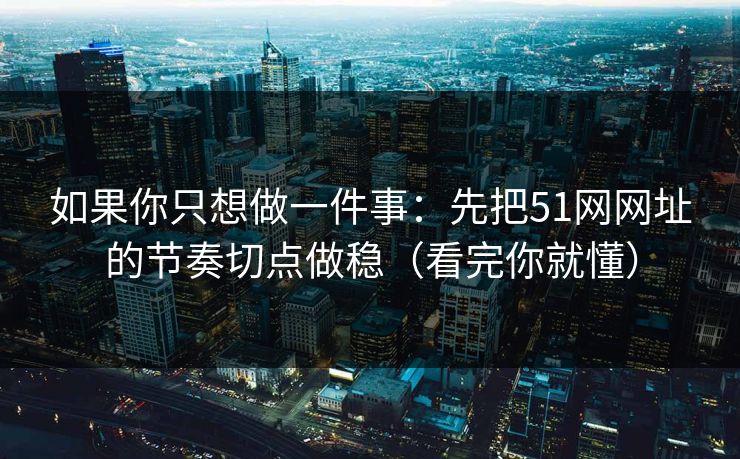 如果你只想做一件事:先把51网网址的节奏切点做稳(看完你就懂)
