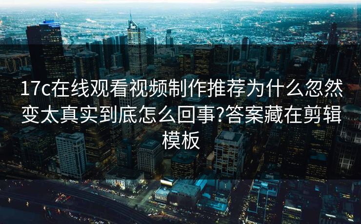 17c在线观看视频制作推荐为什么忽然变太真实到底怎么回事?答案藏在剪辑模板