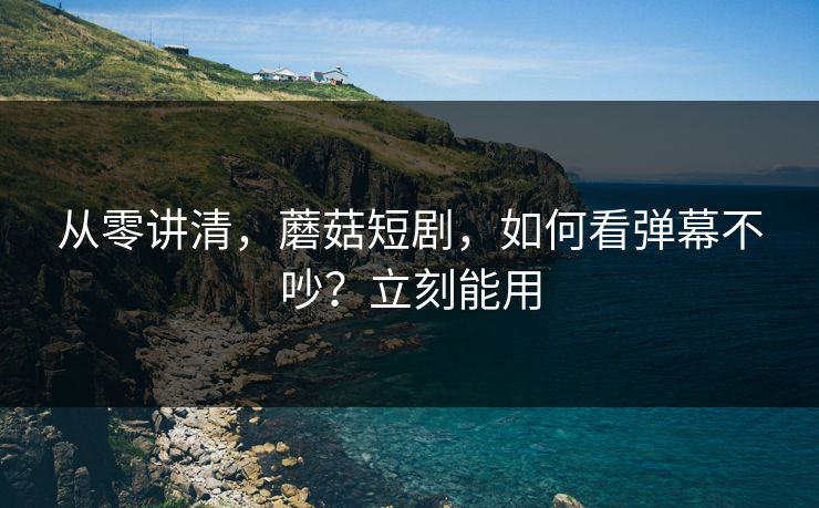从零讲清,蘑菇短剧,如何看弹幕不吵?立刻能用
