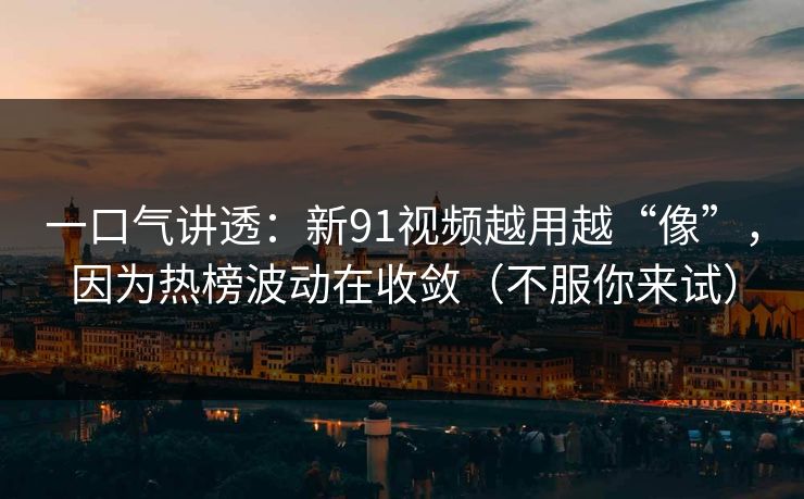 一口气讲透:新91视频越用越“像”,因为热榜波动在收敛(不服你来试)