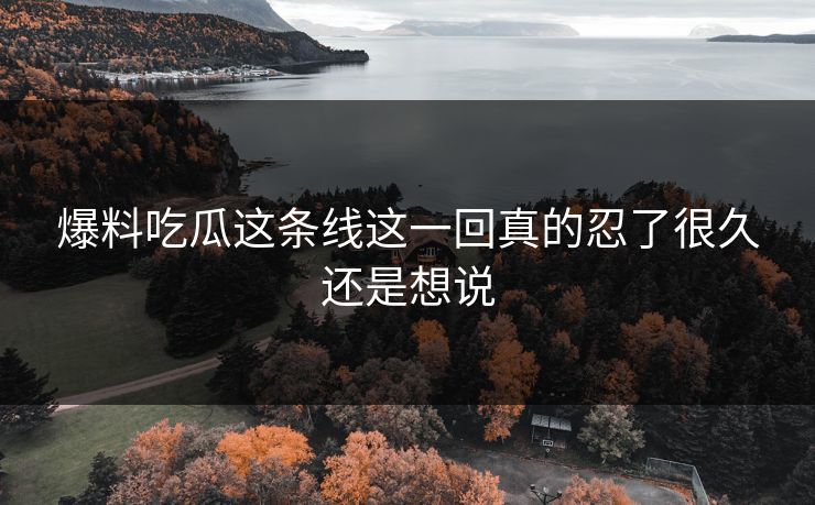 爆料吃瓜这条线这一回真的忍了很久还是想说