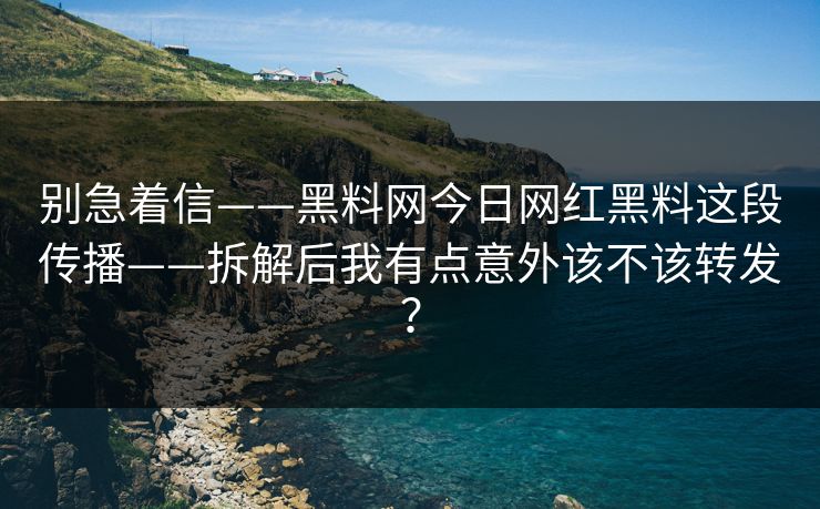 别急着信——黑料网今日网红黑料这段传播——拆解后我有点意外该不该转发?