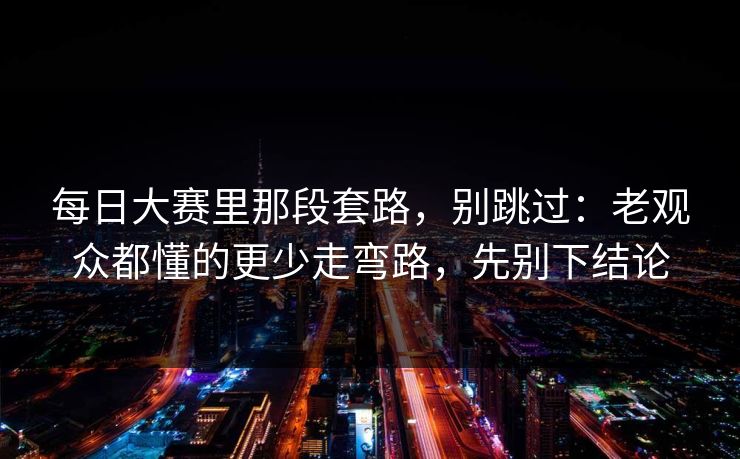 每日大赛里那段套路，别跳过：老观众都懂的更少走弯路，先别下结论