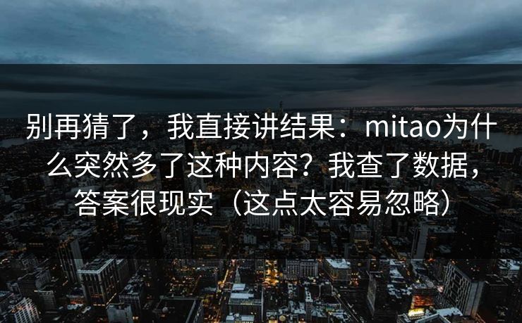 别再猜了,我直接讲结果:mitao为什么突然多了这种内容?我查了数据,答案很现实(这点太容易忽略)