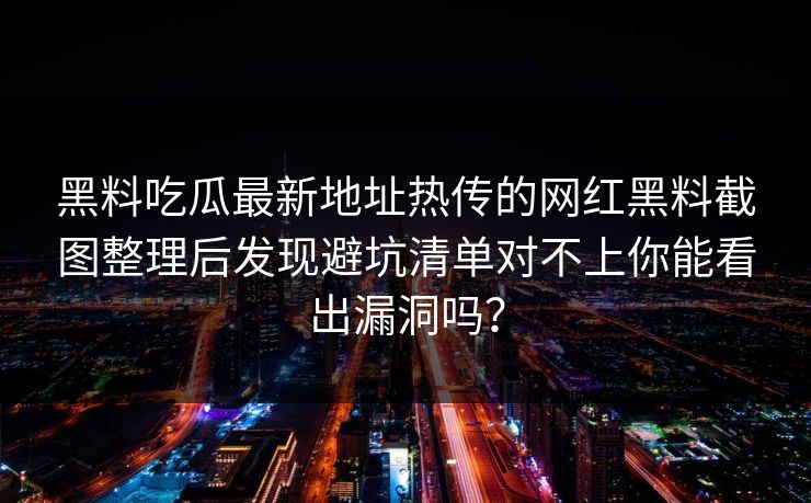 黑料吃瓜最新地址热传的网红黑料截图整理后发现避坑清单对不上你能看出漏洞吗？