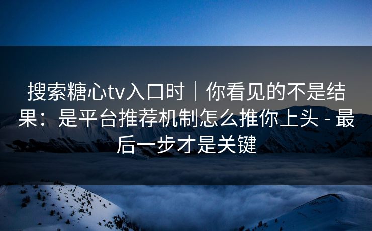 搜索糖心tv入口时｜你看见的不是结果：是平台推荐机制怎么推你上头 - 最后一步才是关键