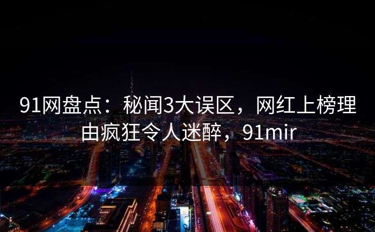 91网盘点:秘闻3大误区,网红上榜理由疯狂令人迷醉,91mir 91网盘点:秘闻3大误区,网红上榜理由疯狂令人迷醉,91mir