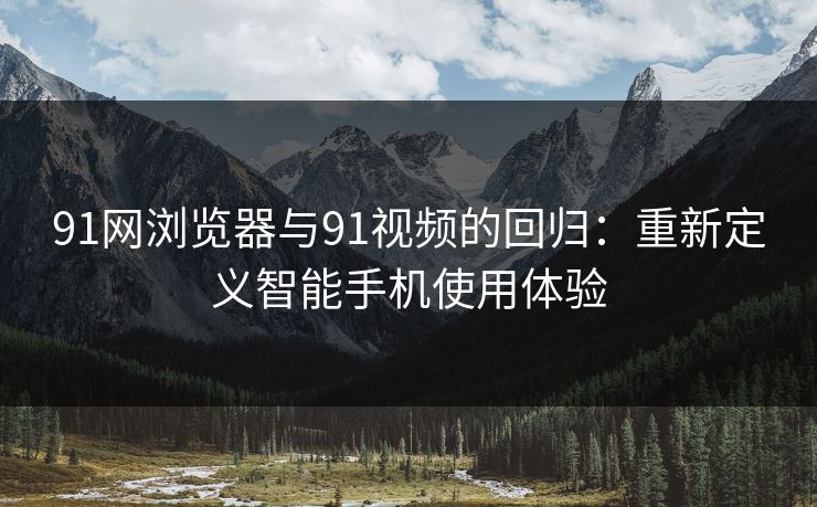 91网浏览器与91视频的回归：重新定义智能手机使用体验
