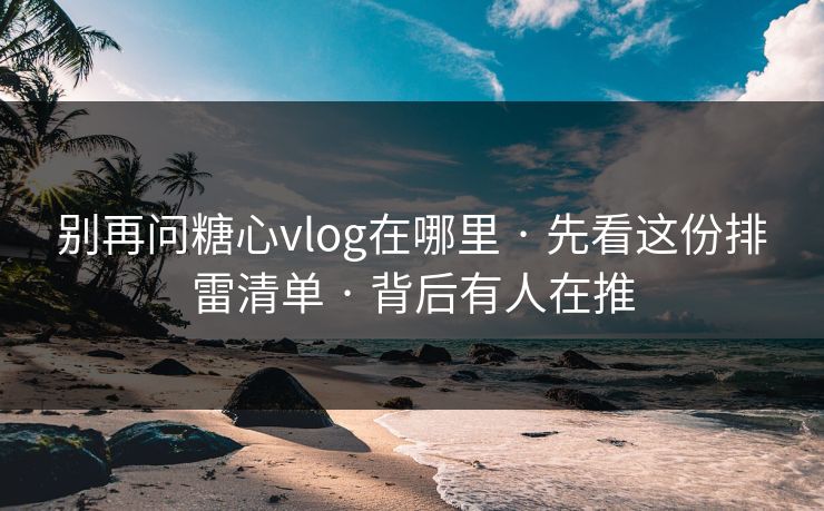 别再问糖心vlog在哪里 · 先看这份排雷清单 · 背后有人在推