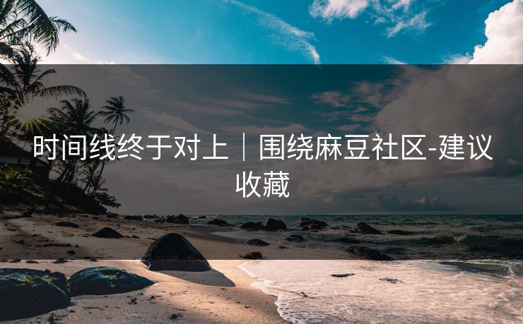 时间线终于对上｜围绕麻豆社区-建议收藏