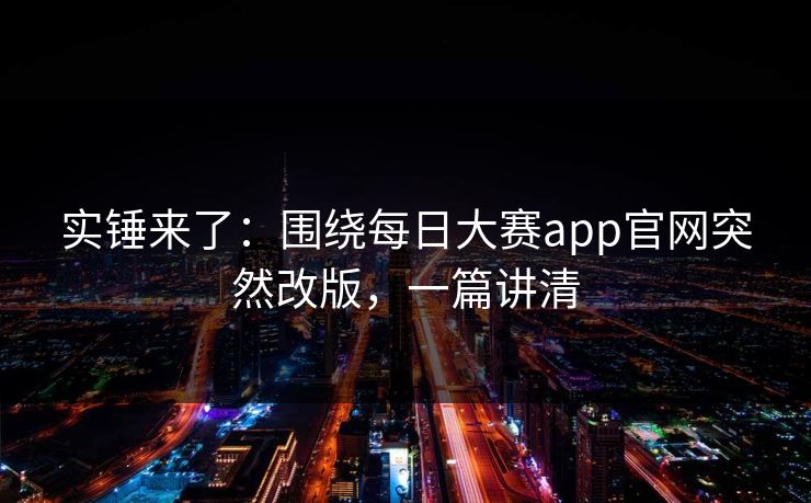 实锤来了：围绕每日大赛app官网突然改版，一篇讲清