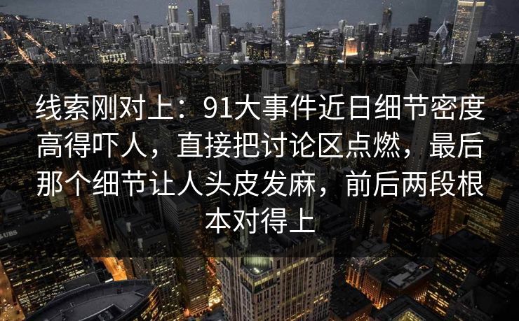 线索刚对上：91大事件近日细节密度高得吓人，直接把讨论区点燃，最后那个细节让人头皮发麻，前后两段根本对得上